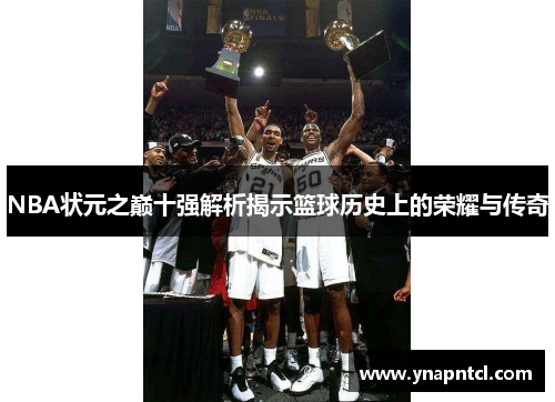 NBA状元之巅十强解析揭示篮球历史上的荣耀与传奇