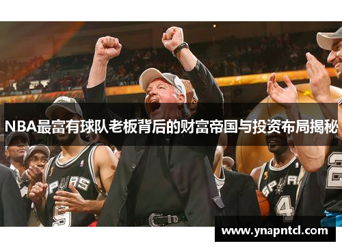 NBA最富有球队老板背后的财富帝国与投资布局揭秘